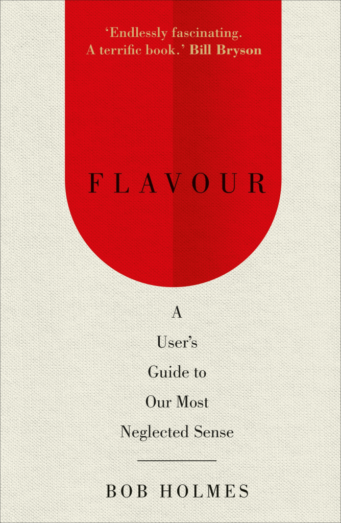 The cover of the book Flavour: A User's guide to our most neglected sense. By Bob Holmes. At the top is a quote, "Endlessly fascinating. A terrific book" - Bill Bryson.